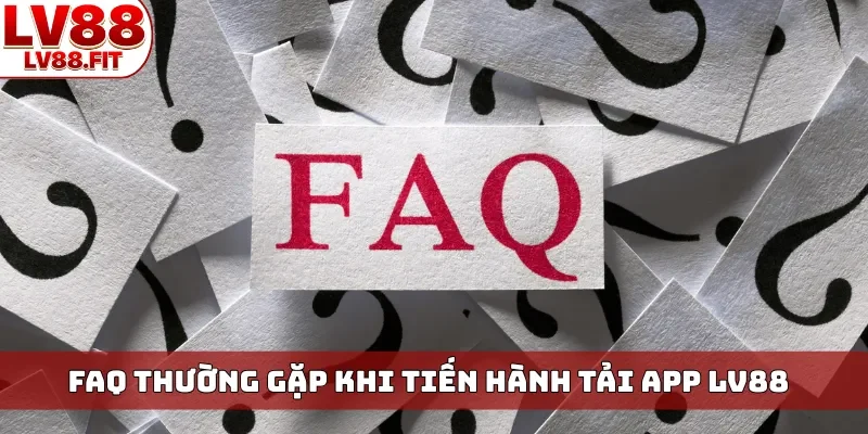 FAQ thường gặp khi tiến hành tải app LV88